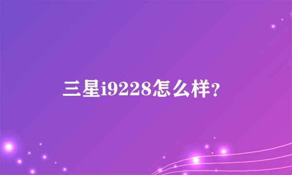 三星i9228怎么样？