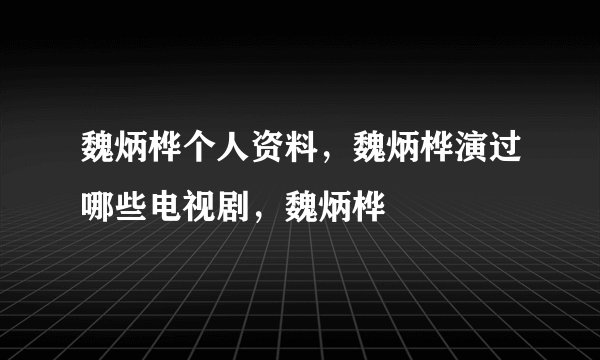 魏炳桦个人资料，魏炳桦演过哪些电视剧，魏炳桦