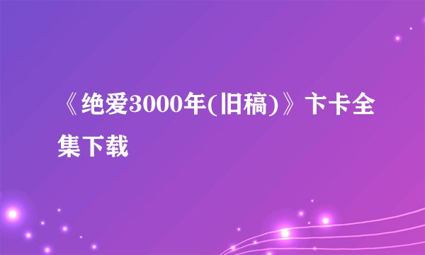 《绝爱3000年(旧稿)》卞卡全集下载