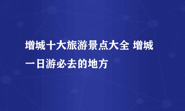 增城十大旅游景点大全 增城一日游必去的地方