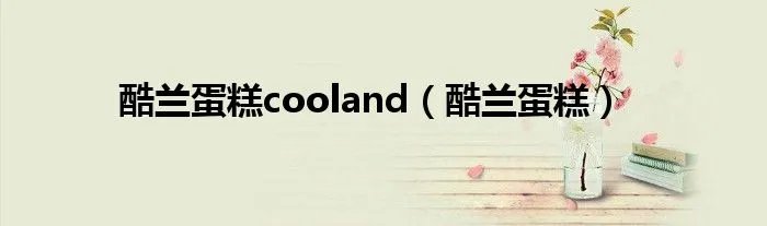 酷兰蛋糕cooland（酷兰蛋糕）