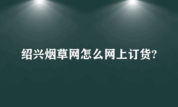 绍兴烟草网怎么网上订货?