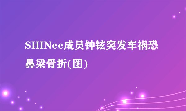 SHINee成员钟铉突发车祸恐鼻梁骨折(图)