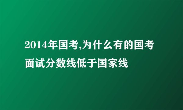 2014年国考,为什么有的国考面试分数线低于国家线