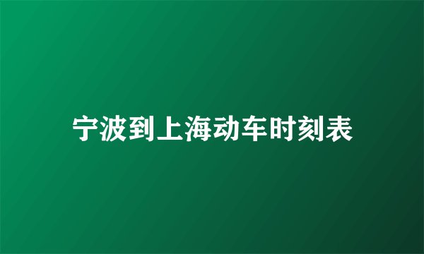 宁波到上海动车时刻表