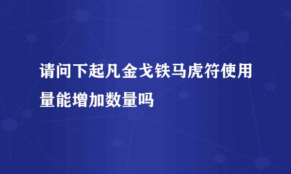 请问下起凡金戈铁马虎符使用量能增加数量吗