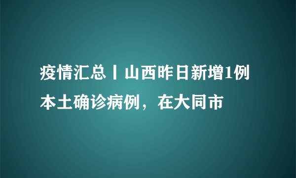 疫情汇总丨山西昨日新增1例本土确诊病例，在大同市