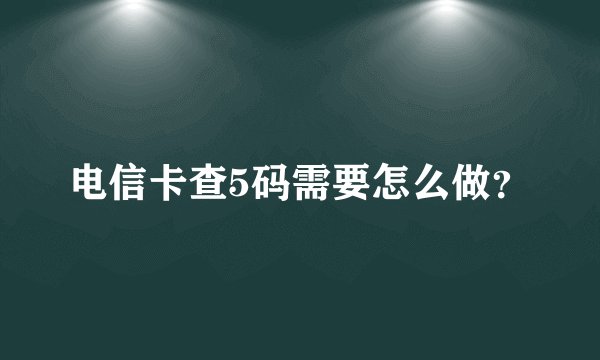 电信卡查5码需要怎么做？