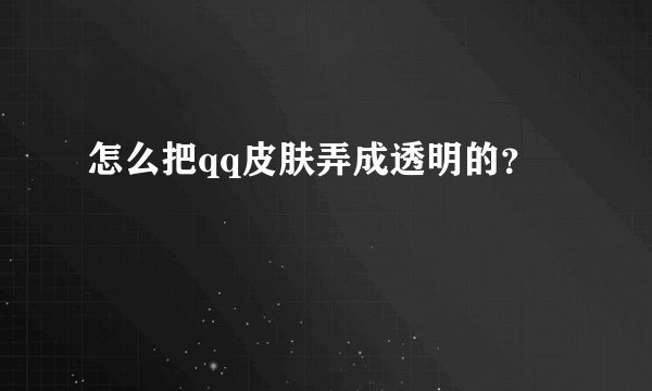 怎么把qq皮肤弄成透明的？