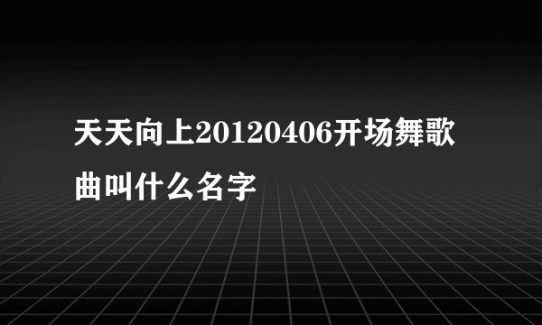 天天向上20120406开场舞歌曲叫什么名字