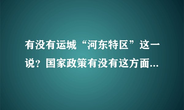 有没有运城“河东特区”这一说？国家政策有没有这方面的偏向？所谓黄河新三角到底有没有运城在内？