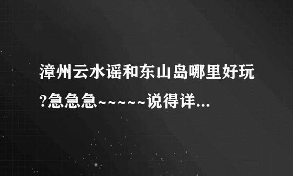 漳州云水谣和东山岛哪里好玩?急急急~~~~~说得详细点哈。。。