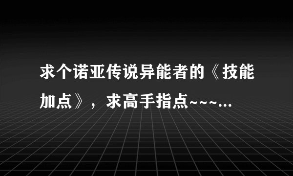 求个诺亚传说异能者的《技能加点》，求高手指点~~~~~尽量详细点~~谢咯~