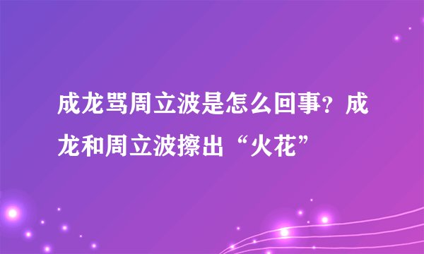 成龙骂周立波是怎么回事？成龙和周立波擦出“火花”