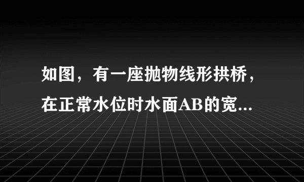 如图，有一座抛物线形拱桥，在正常水位时水面AB的宽是20米，