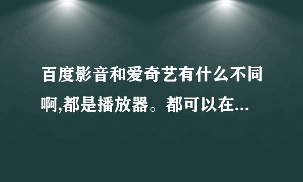 百度影音和爱奇艺有什么不同啊,都是播放器。都可以在线看电,都是百度旗下的。