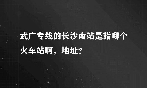 武广专线的长沙南站是指哪个火车站啊，地址？