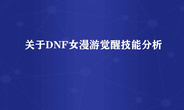 关于DNF女漫游觉醒技能分析