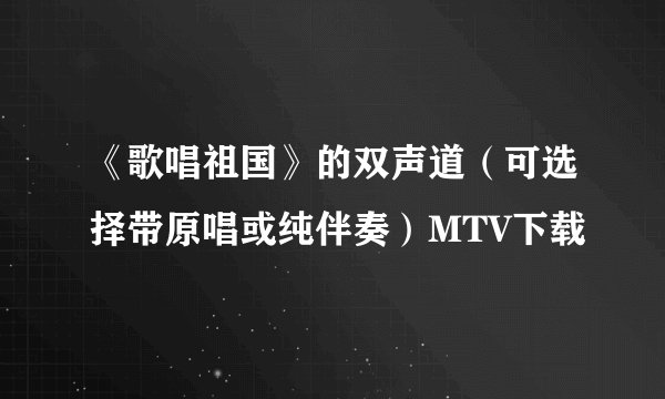 《歌唱祖国》的双声道（可选择带原唱或纯伴奏）MTV下载