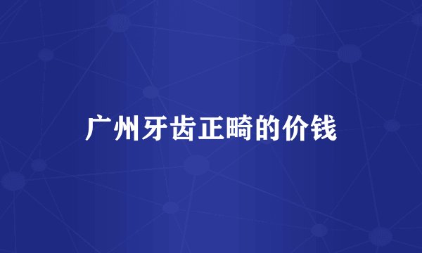 广州牙齿正畸的价钱