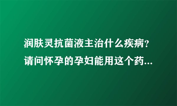 润肤灵抗菌液主治什么疾病？请问怀孕的孕妇能用这个药不？谢了！