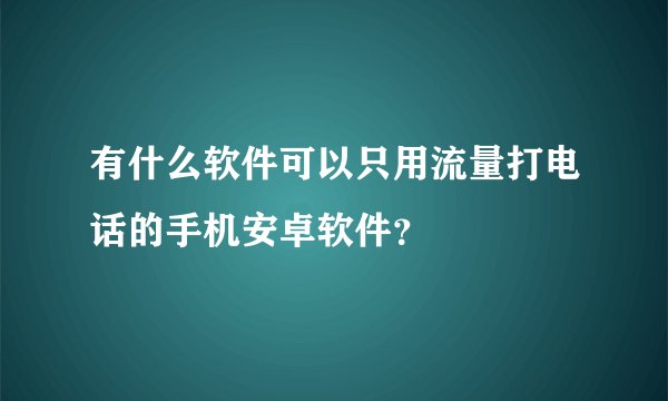 有什么软件可以只用流量打电话的手机安卓软件？