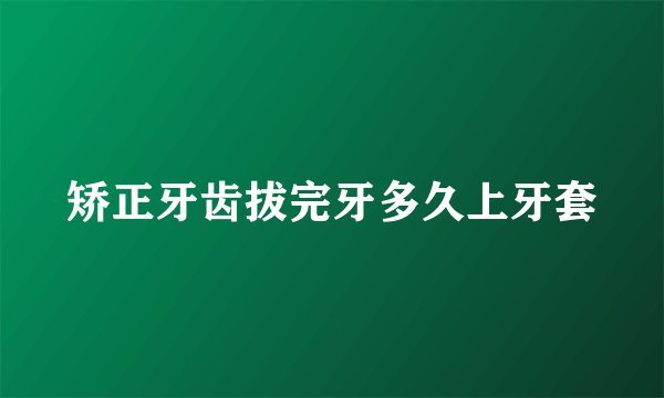 矫正牙齿拔完牙多久上牙套