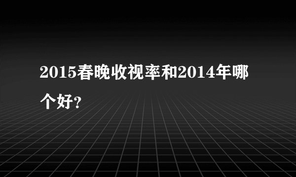 2015春晚收视率和2014年哪个好？