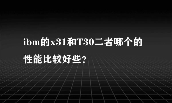 ibm的x31和T30二者哪个的性能比较好些？