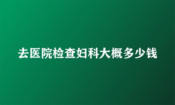 去医院检查妇科大概多少钱