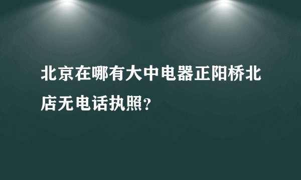 北京在哪有大中电器正阳桥北店无电话执照？