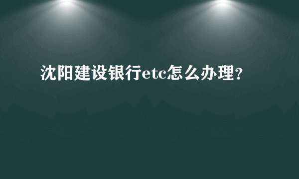 沈阳建设银行etc怎么办理？