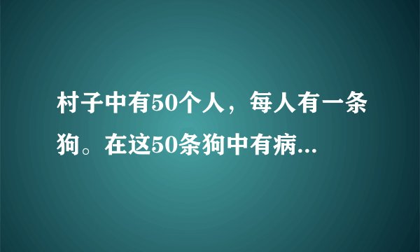 村子中有50个人，每人有一条狗。在这50条狗中有病狗（这种病不会传染）。