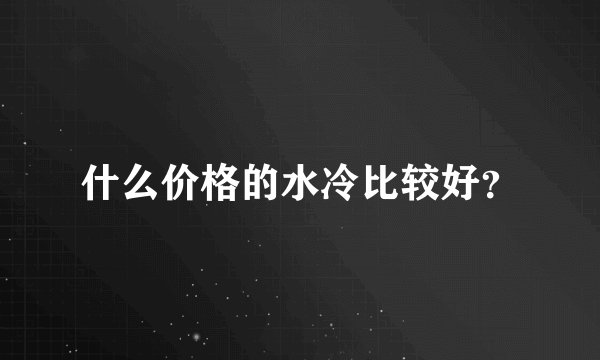 什么价格的水冷比较好？