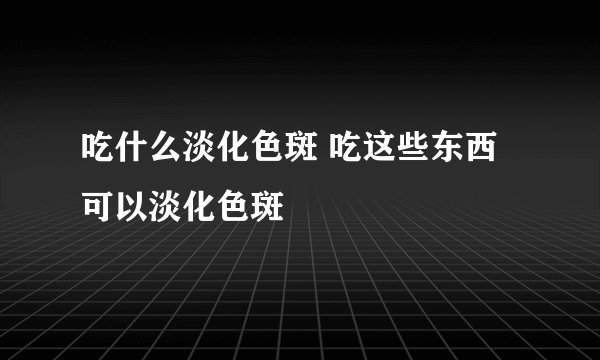 吃什么淡化色斑 吃这些东西可以淡化色斑