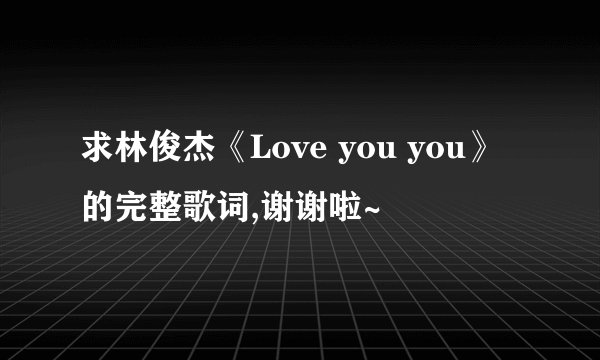 求林俊杰《Love you you》的完整歌词,谢谢啦~