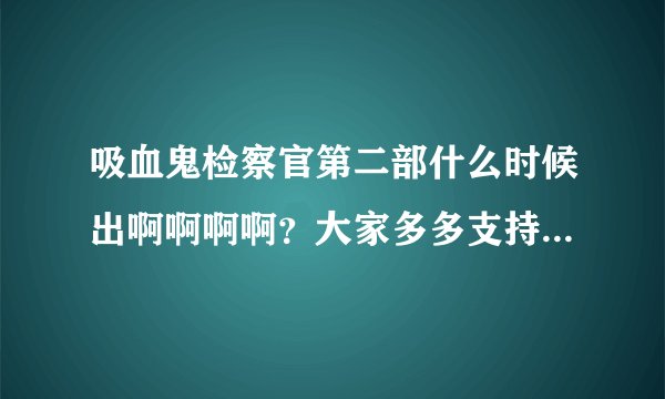 吸血鬼检察官第二部什么时候出啊啊啊啊？大家多多支持啊！！真的是一部好剧啊！！