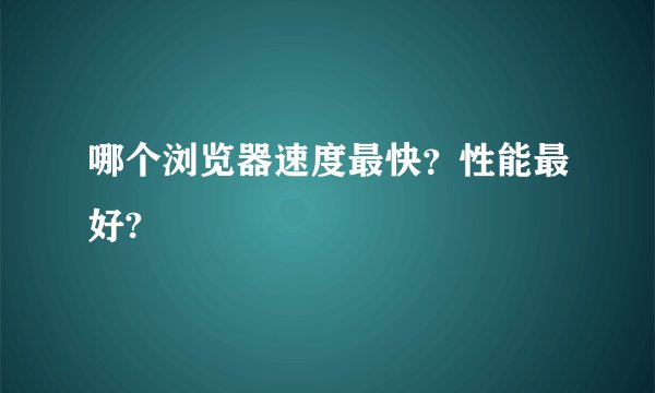 哪个浏览器速度最快？性能最好?