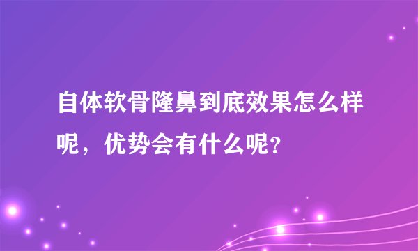 自体软骨隆鼻到底效果怎么样呢，优势会有什么呢？