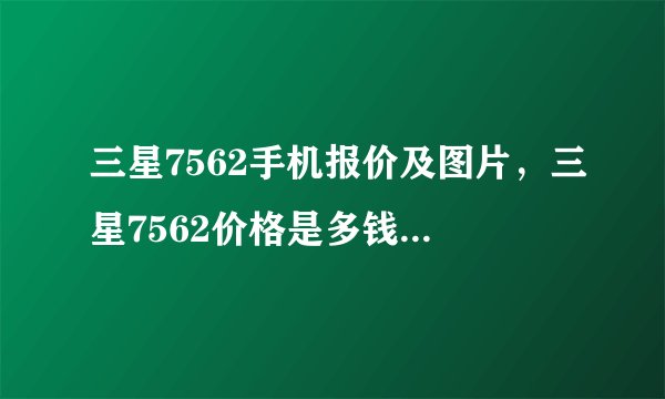 三星7562手机报价及图片，三星7562价格是多钱( 五 )