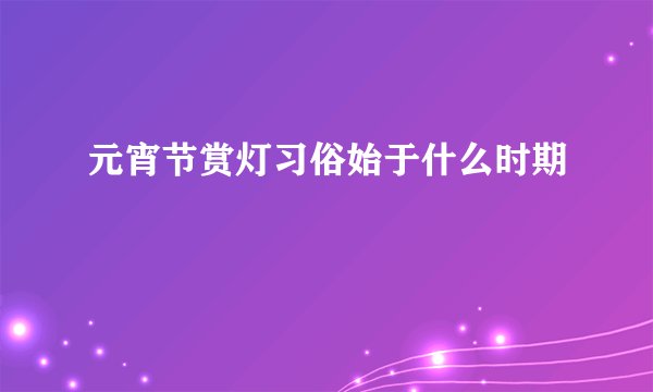 元宵节赏灯习俗始于什么时期