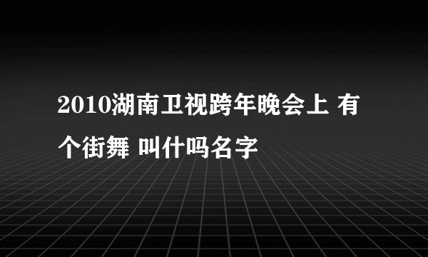 2010湖南卫视跨年晚会上 有个街舞 叫什吗名字