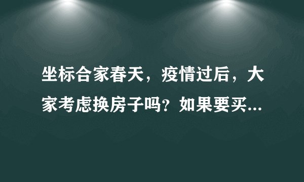 坐标合家春天，疫情过后，大家考虑换房子吗？如果要买房应该考虑哪些因素？