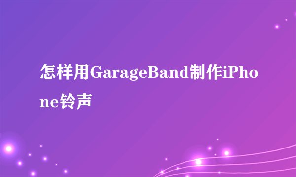 怎样用GarageBand制作iPhone铃声