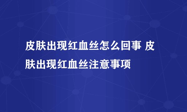 皮肤出现红血丝怎么回事 皮肤出现红血丝注意事项