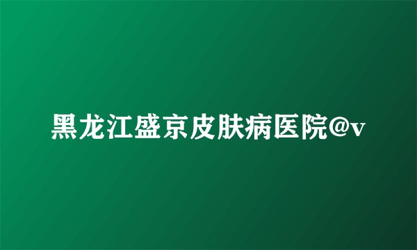 黑龙江盛京皮肤病医院@v