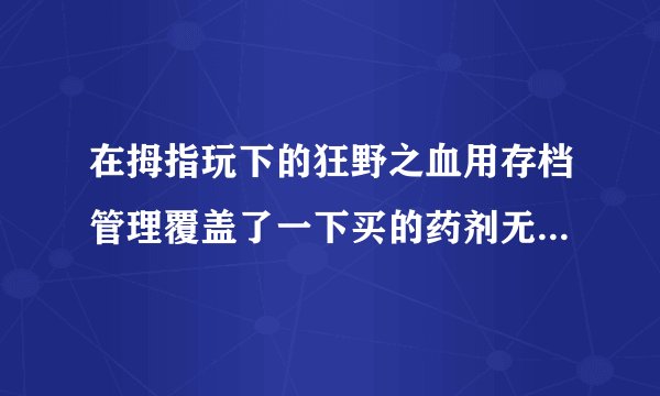 在拇指玩下的狂野之血用存档管理覆盖了一下买的药剂无法储存怎么办啊？