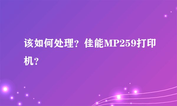 该如何处理？佳能MP259打印机？
