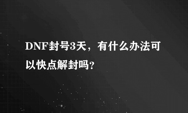 DNF封号3天，有什么办法可以快点解封吗？