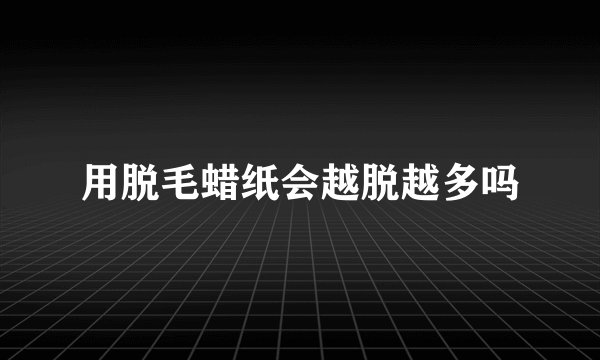 用脱毛蜡纸会越脱越多吗